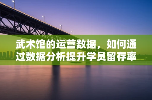 武术馆的运营数据，如何通过数据分析提升学员留存率？