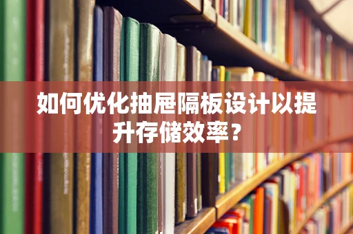 如何优化抽屉隔板设计以提升存储效率？