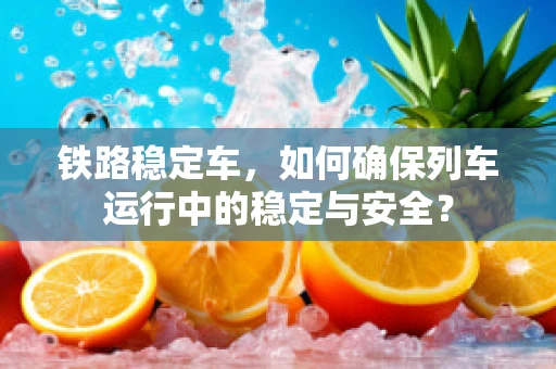 铁路稳定车，如何确保列车运行中的稳定与安全？