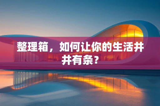 整理箱，如何让你的生活井井有条？