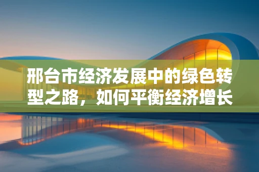 邢台市经济发展中的绿色转型之路，如何平衡经济增长与环境保护？