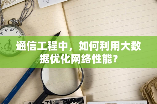 通信工程中，如何利用大数据优化网络性能？