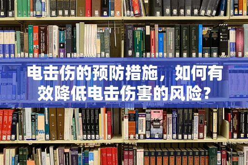 电击伤的预防措施，如何有效降低电击伤害的风险？