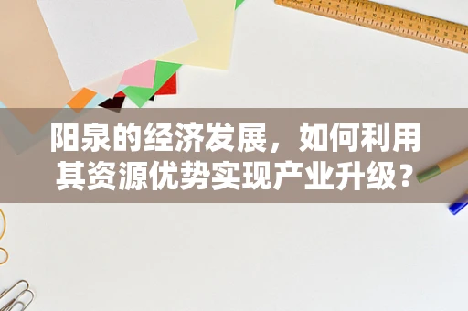 阳泉的经济发展，如何利用其资源优势实现产业升级？