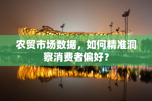 农贸市场数据，如何精准洞察消费者偏好？