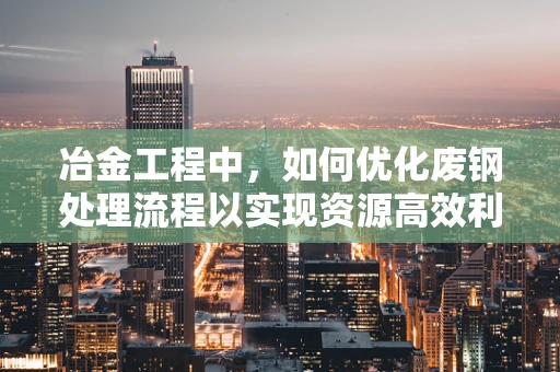 冶金工程中，如何优化废钢处理流程以实现资源高效利用？