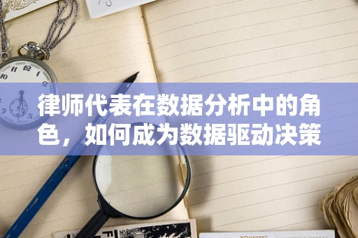 律师代表在数据分析中的角色，如何成为数据驱动决策的桥梁？