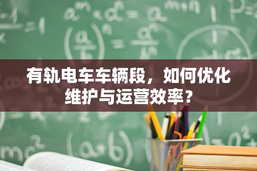 有轨电车车辆段，如何优化维护与运营效率？