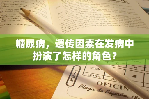 糖尿病，遗传因素在发病中扮演了怎样的角色？