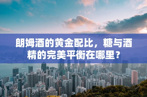 朗姆酒的黄金配比，糖与酒精的完美平衡在哪里？