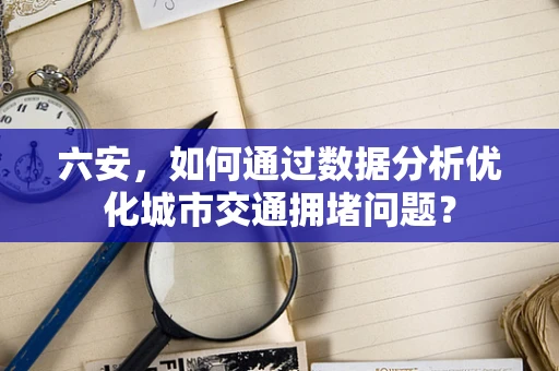 六安，如何通过数据分析优化城市交通拥堵问题？