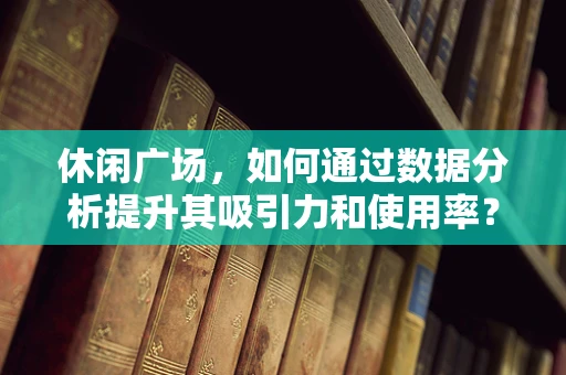 休闲广场，如何通过数据分析提升其吸引力和使用率？