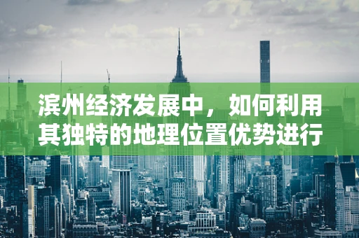 滨州经济发展中，如何利用其独特的地理位置优势进行产业布局？