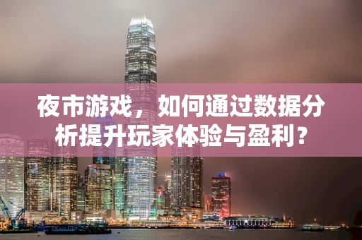 夜市游戏，如何通过数据分析提升玩家体验与盈利？