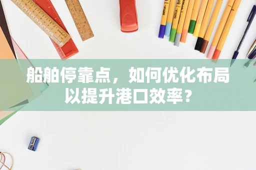 船舶停靠点，如何优化布局以提升港口效率？