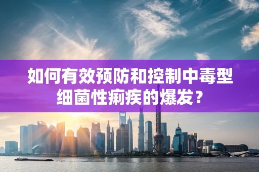 如何有效预防和控制中毒型细菌性痢疾的爆发？