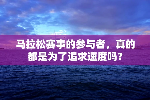 马拉松赛事的参与者，真的都是为了追求速度吗？