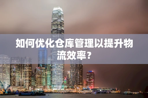 如何优化仓库管理以提升物流效率？