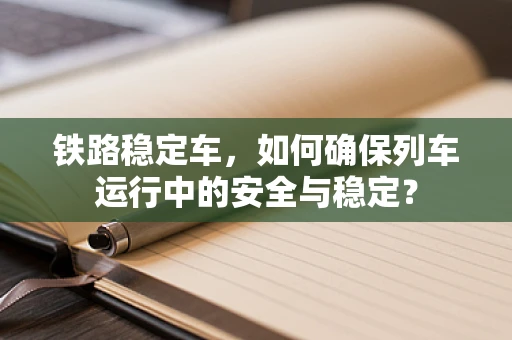 铁路稳定车，如何确保列车运行中的安全与稳定？