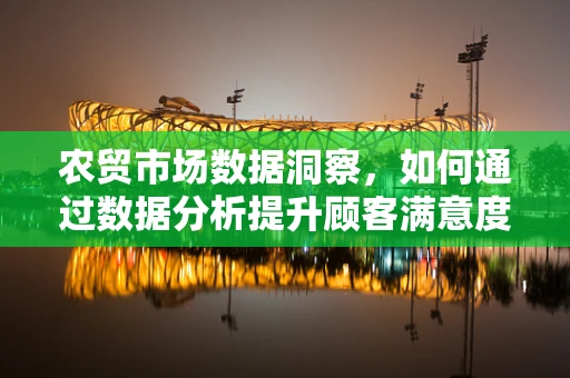 农贸市场数据洞察，如何通过数据分析提升顾客满意度？