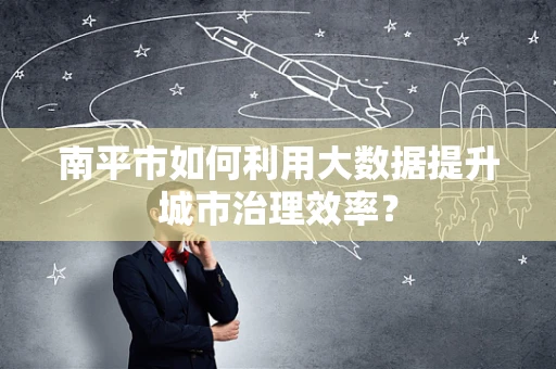 南平市如何利用大数据提升城市治理效率？