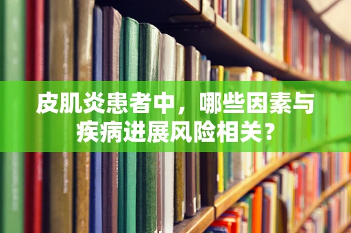 皮肌炎患者中，哪些因素与疾病进展风险相关？