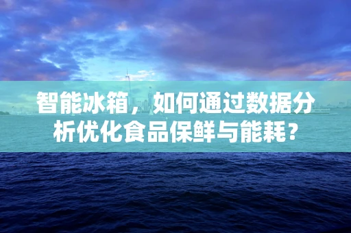 智能冰箱，如何通过数据分析优化食品保鲜与能耗？