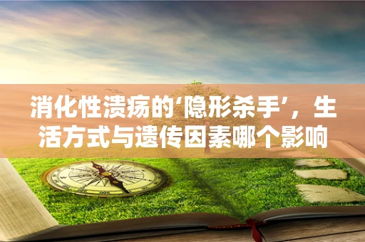 消化性溃疡的‘隐形杀手’，生活方式与遗传因素哪个影响更大？