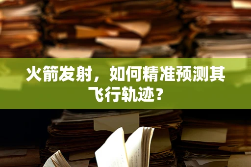 火箭发射，如何精准预测其飞行轨迹？