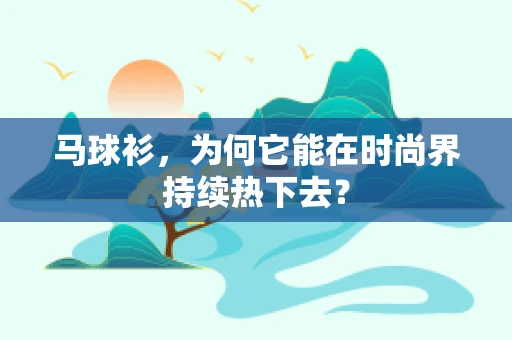 马球衫，为何它能在时尚界持续热下去？