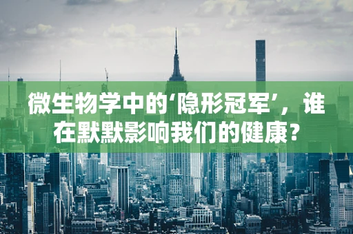 微生物学中的‘隐形冠军’，谁在默默影响我们的健康？