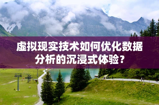 虚拟现实技术如何优化数据分析的沉浸式体验？