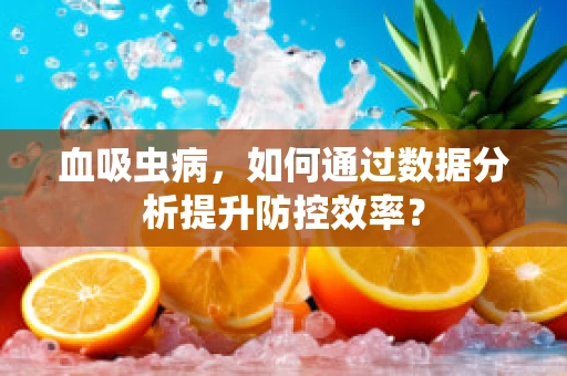 血吸虫病，如何通过数据分析提升防控效率？