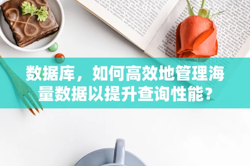 数据库，如何高效地管理海量数据以提升查询性能？