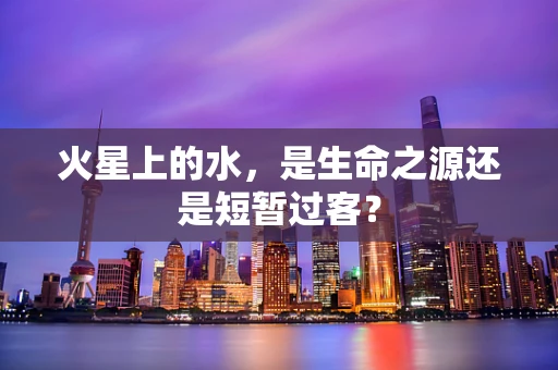 火星上的水，是生命之源还是短暂过客？