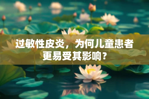 过敏性皮炎，为何儿童患者更易受其影响？