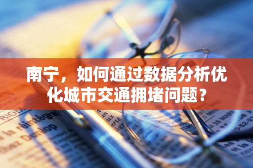 南宁，如何通过数据分析优化城市交通拥堵问题？