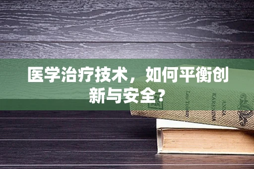 医学治疗技术，如何平衡创新与安全？