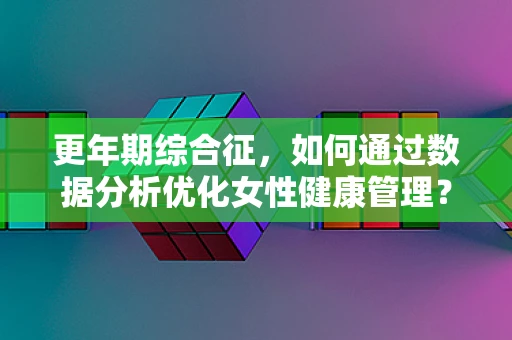 更年期综合征，如何通过数据分析优化女性健康管理？