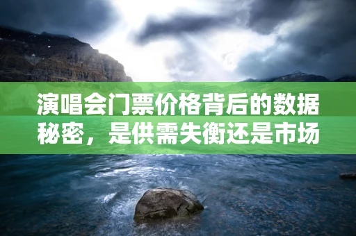 演唱会门票价格背后的数据秘密，是供需失衡还是市场炒作？