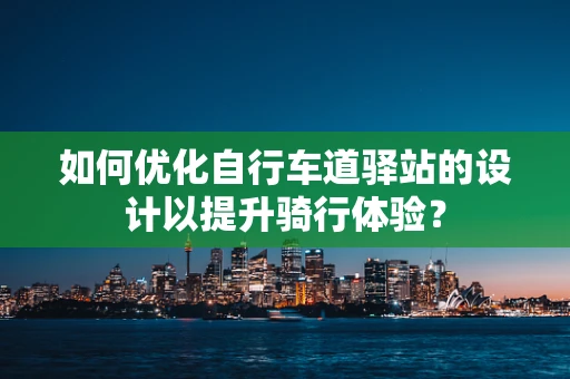 如何优化自行车道驿站的设计以提升骑行体验？