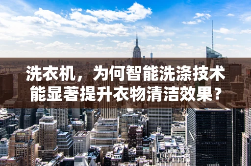 洗衣机，为何智能洗涤技术能显著提升衣物清洁效果？