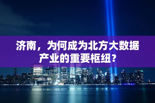 济南，为何成为北方大数据产业的重要枢纽？