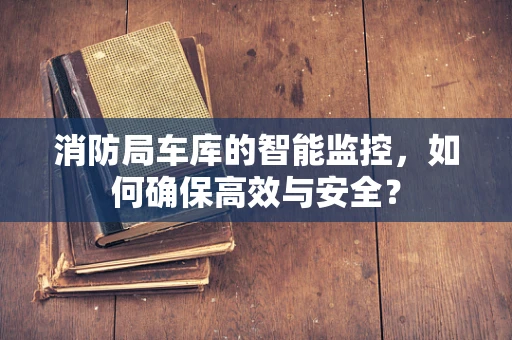 消防局车库的智能监控，如何确保高效与安全？