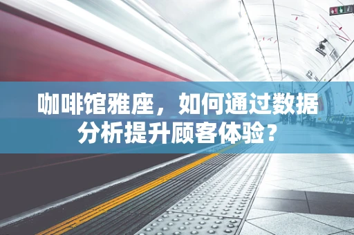 咖啡馆雅座，如何通过数据分析提升顾客体验？