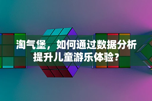 淘气堡，如何通过数据分析提升儿童游乐体验？