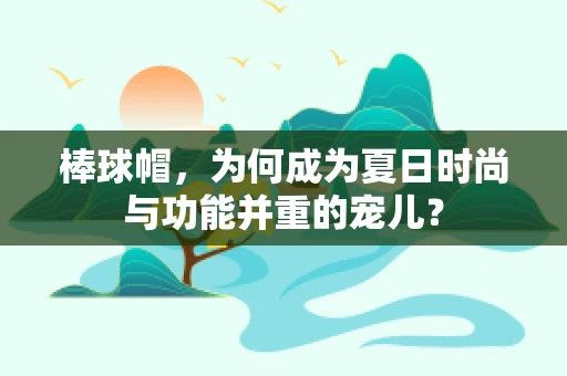 棒球帽，为何成为夏日时尚与功能并重的宠儿？