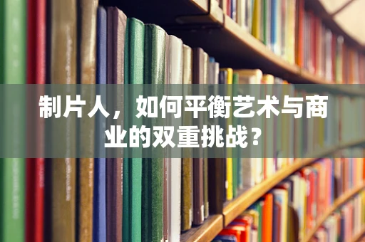 制片人，如何平衡艺术与商业的双重挑战？