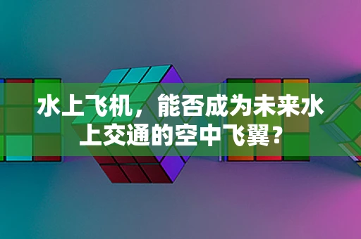 水上飞机，能否成为未来水上交通的空中飞翼？