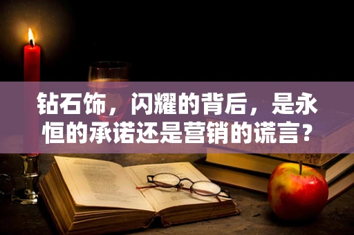 钻石饰，闪耀的背后，是永恒的承诺还是营销的谎言？